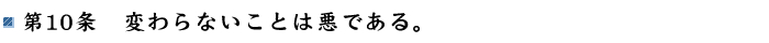 第10条 変わらないことは悪である。