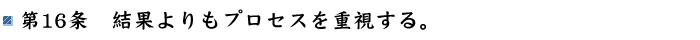 第16条 結果よりもプロセスを重視する。