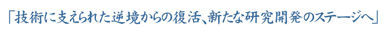 「技術に支えられた逆境からの復活、新たな研究開発のステージへ」
