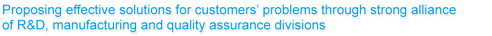 Proposing effective solutions for customers’ problems through strong alliance of R&D, manufacturing and quality assurance divisions