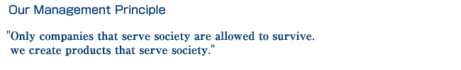 Our Management Principle ´Only business entities that serve society can survive; we create products that serve society.´