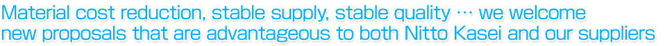 Material cost reduction, stable supply, stable quality… we welcome new proposals that are advantageous to both Nitto Kasei and our suppliers