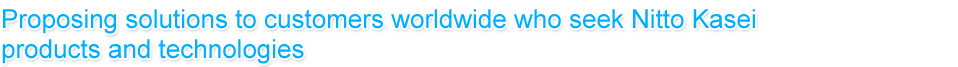 Proposing solutions to customers worldwide who seek Nitto Kasei products and technologies